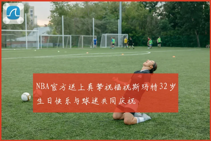NBA官方送上真挚祝福祝斯玛特32岁生日快乐与球迷共同庆祝