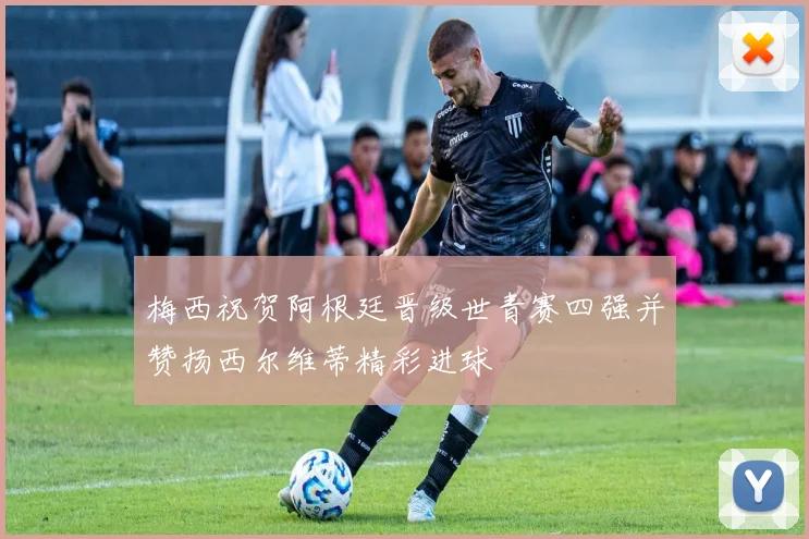 梅西祝贺阿根廷晋级世青赛四强并赞扬西尔维蒂精彩进球
