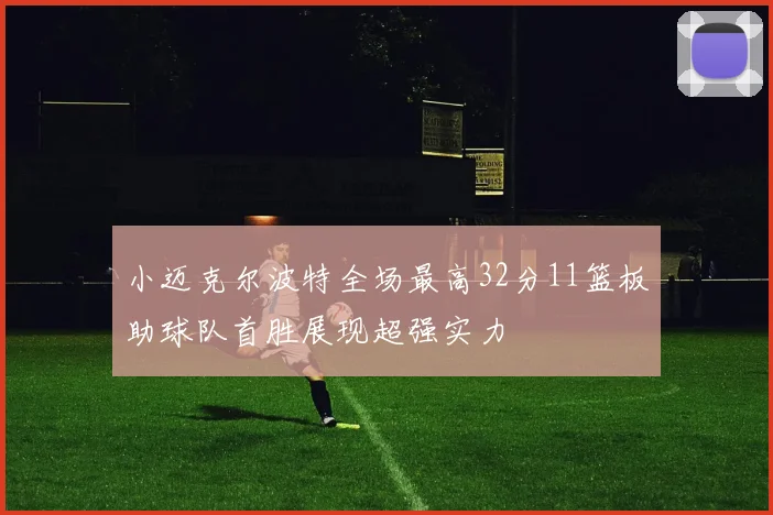 小迈克尔波特全场最高32分11篮板助球队首胜展现超强实力