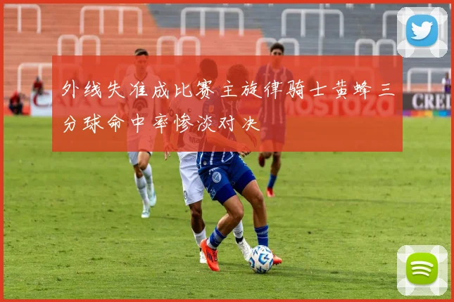 外线失准成比赛主旋律骑士黄蜂三分球命中率惨淡对决