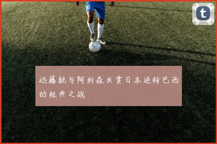 远藤航与阿利森共赏日本逆转巴西的经典之战