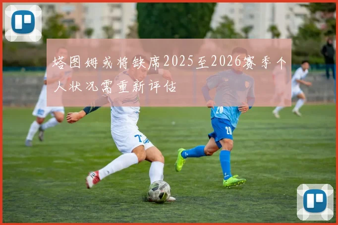 塔图姆或将缺席2025至2026赛季个人状况需重新评估