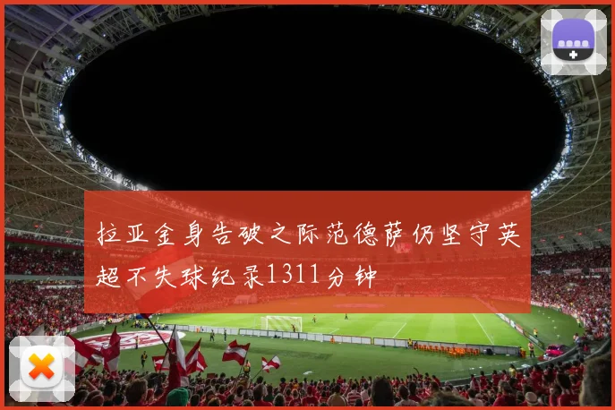 拉亚金身告破之际范德萨仍坚守英超不失球纪录1311分钟
