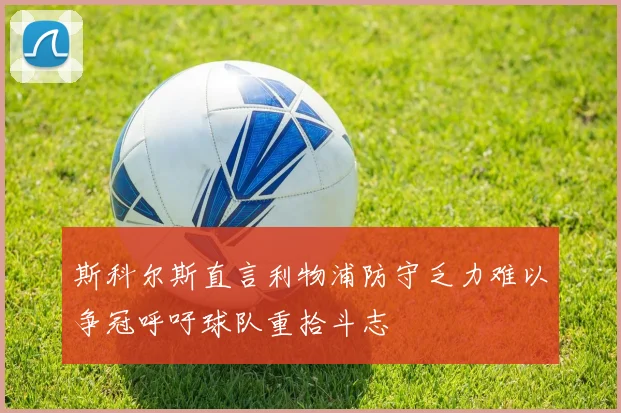 斯科尔斯直言利物浦防守乏力难以争冠呼吁球队重拾斗志