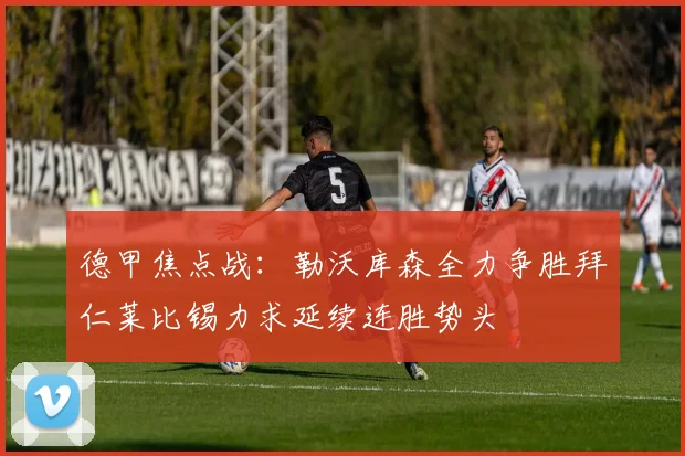 德甲焦点战：勒沃库森全力争胜拜仁莱比锡力求延续连胜势头