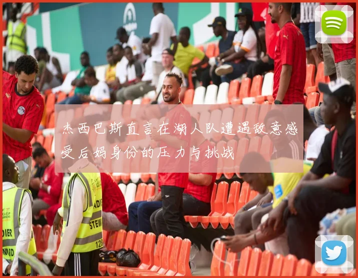 杰西巴斯直言在湖人队遭遇敌意感受后妈身份的压力与挑战