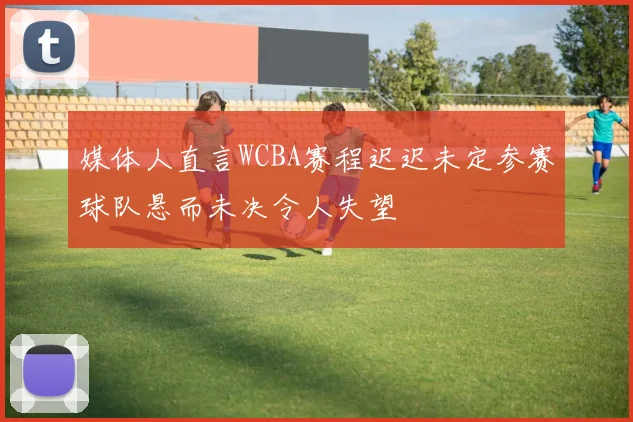 媒体人直言WCBA赛程迟迟未定参赛球队悬而未决令人失望