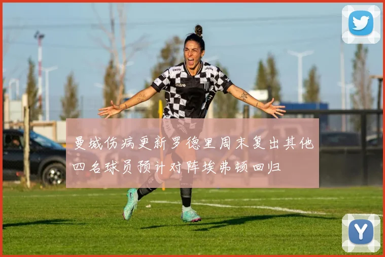 曼城伤病更新罗德里周末复出其他四名球员预计对阵埃弗顿回归