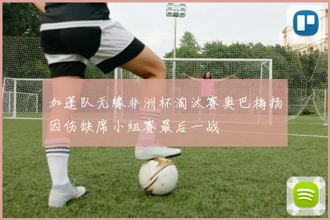 加蓬队无缘非洲杯淘汰赛奥巴梅扬因伤缺席小组赛最后一战