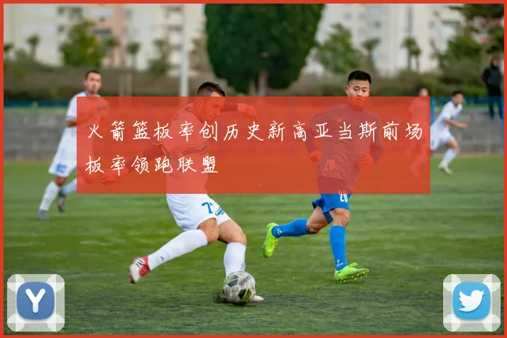 火箭篮板率创历史新高亚当斯前场板率领跑联盟