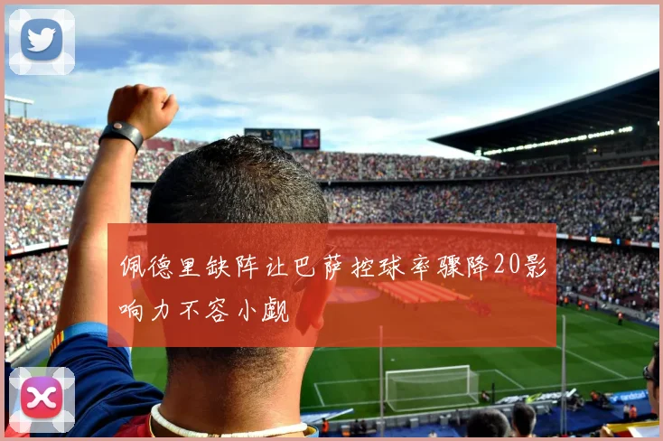 佩德里缺阵让巴萨控球率骤降20影响力不容小觑