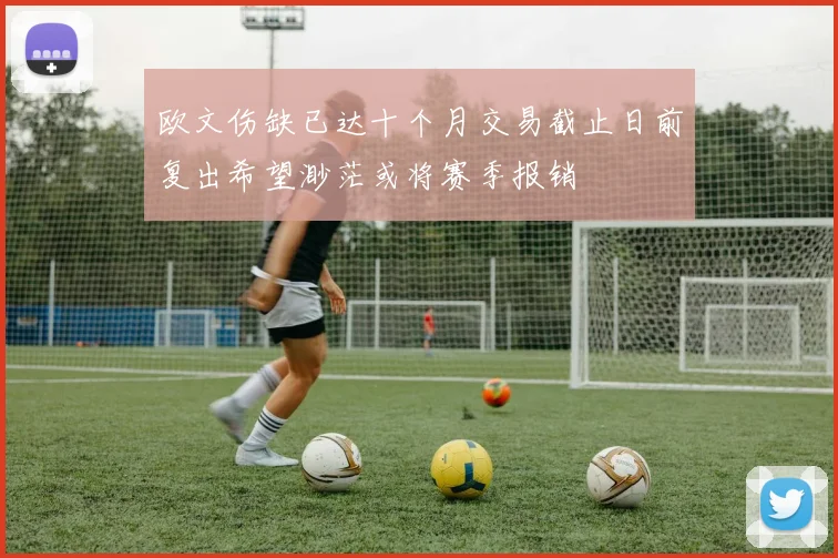 欧文伤缺已达十个月交易截止日前复出希望渺茫或将赛季报销