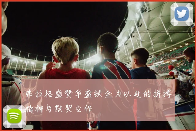 弗拉格盛赞华盛顿全力以赴的拼搏精神与默契合作
