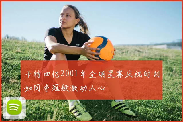 卡特回忆2001年全明星赛庆祝时刻如同夺冠般激动人心