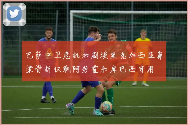 巴萨中卫危机加剧埃里克加西亚鼻梁骨折仅剩阿劳霍和库巴西可用