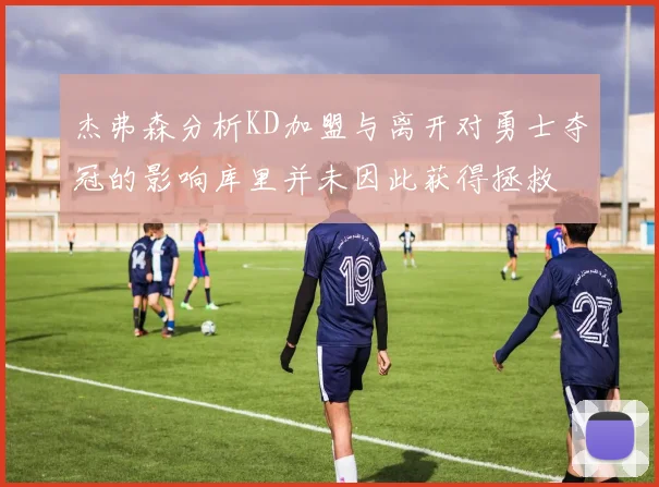 杰弗森分析KD加盟与离开对勇士夺冠的影响库里并未因此获得拯救