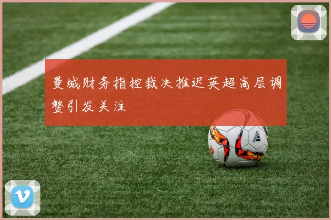 曼城财务指控裁决推迟英超高层调整引发关注