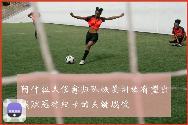阿什拉夫伤愈归队恢复训练有望出战欧冠对纽卡的关键战役