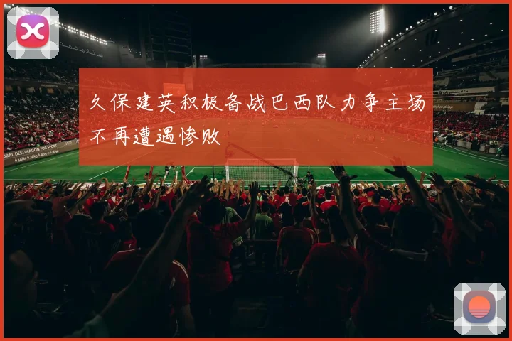 久保建英积极备战巴西队力争主场不再遭遇惨败