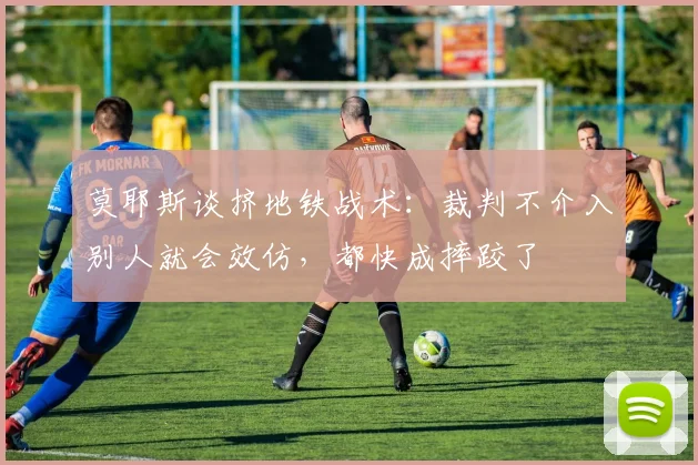 莫耶斯谈挤地铁战术：裁判不介入别人就会效仿，都快成摔跤了