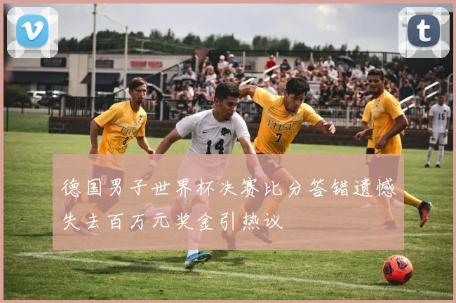 德国男子世界杯决赛比分答错遗憾失去百万元奖金引热议