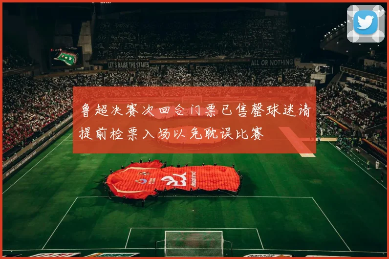 鲁超决赛次回合门票已售罄球迷请提前检票入场以免耽误比赛