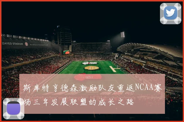 斯库特亨德森激励队友重返NCAA赛场三年发展联盟的成长之路