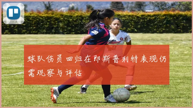 球队伤员回归在即斯普利特表现仍需观察与评估