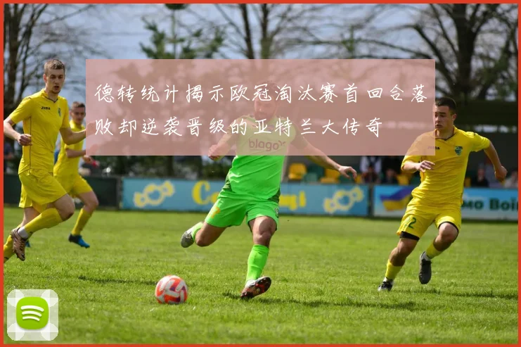 德转统计揭示欧冠淘汰赛首回合落败却逆袭晋级的亚特兰大传奇