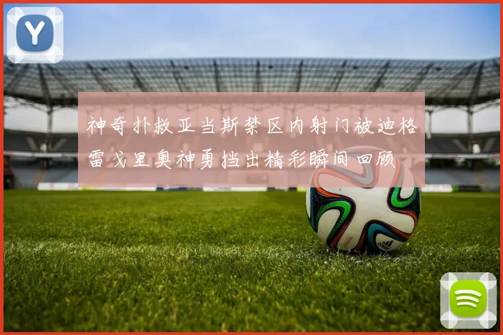 神奇扑救亚当斯禁区内射门被迪格雷戈里奥神勇挡出精彩瞬间回顾