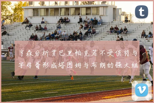 亨森分析贾巴里帕克若不受伤将与字母哥形成塔图姆与布朗的强大组合
