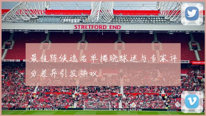 最佳阵候选名单揭晓球迷与专家评分差异引发热议