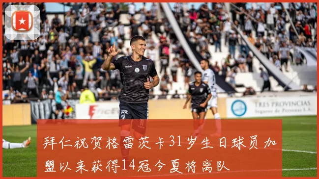 拜仁祝贺格雷茨卡31岁生日球员加盟以来获得14冠今夏将离队