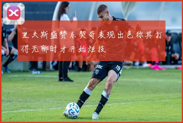 里夫斯盛赞东契奇表现出色称其打得无聊时才开始炫技