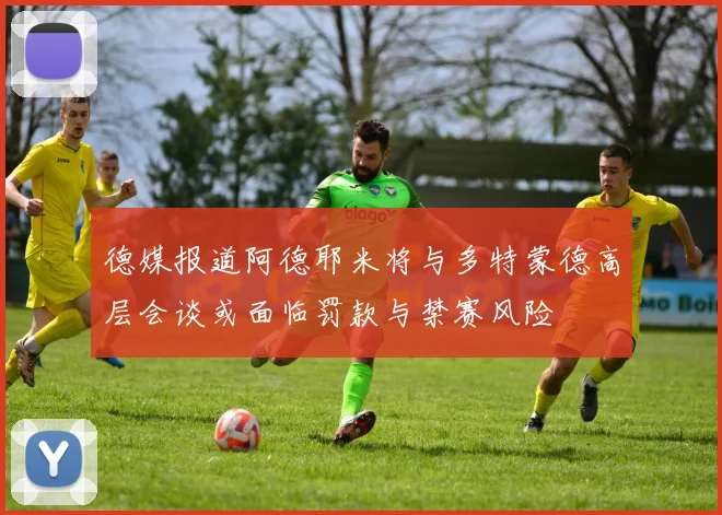 德媒报道阿德耶米将与多特蒙德高层会谈或面临罚款与禁赛风险
