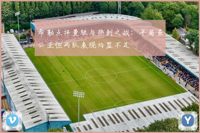 希勒点评曼联与热刺之战：平局虽公正但两队表现均显不足