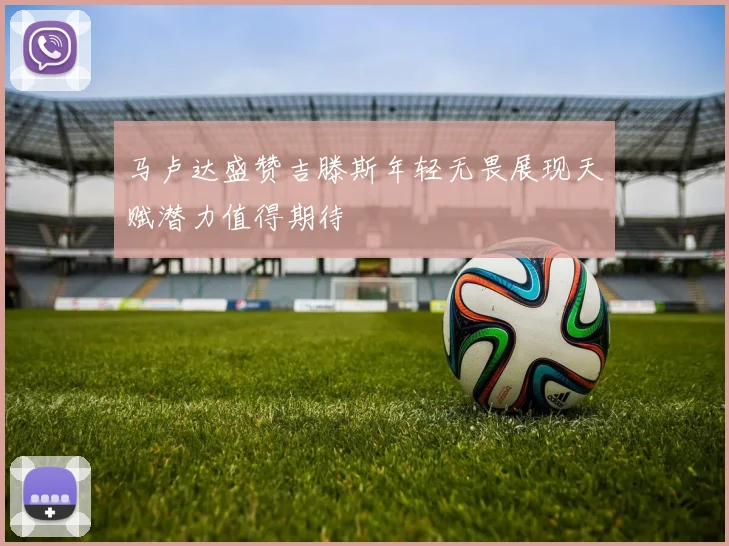 马卢达盛赞吉滕斯年轻无畏展现天赋潜力值得期待