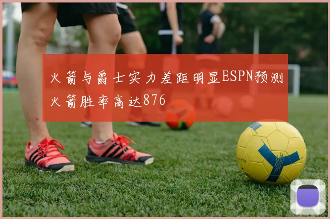 火箭与爵士实力差距明显ESPN预测火箭胜率高达876