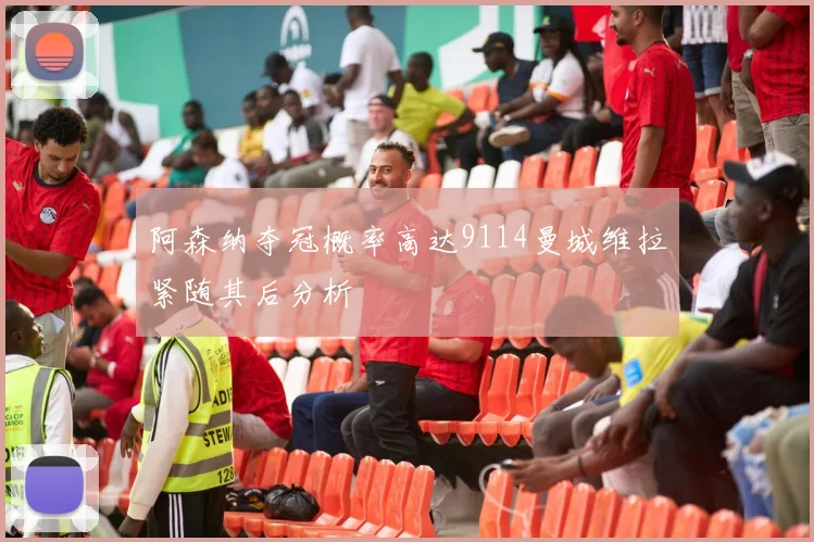 阿森纳夺冠概率高达9114曼城维拉紧随其后分析