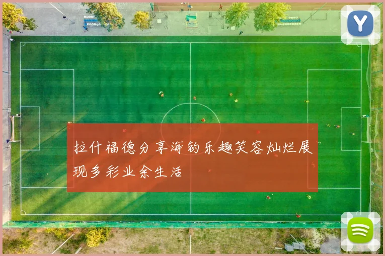 拉什福德分享海钓乐趣笑容灿烂展现多彩业余生活