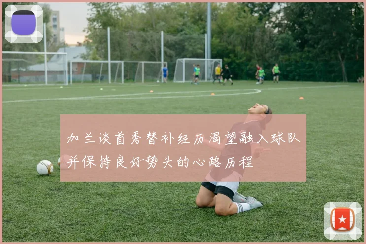 加兰谈首秀替补经历渴望融入球队并保持良好势头的心路历程
