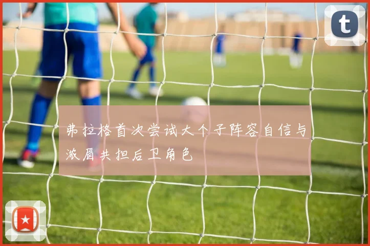 弗拉格首次尝试大个子阵容自信与浓眉共担后卫角色