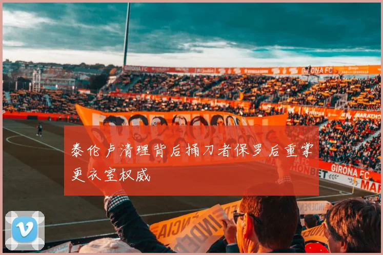 泰伦卢清理背后捅刀者保罗后重掌更衣室权威