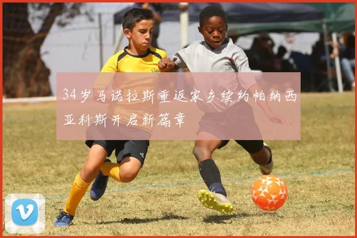 34岁马诺拉斯重返家乡续约帕纳西亚科斯开启新篇章