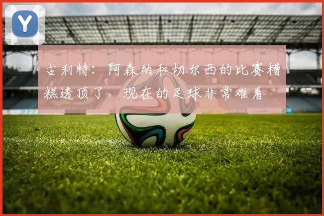 古利特：阿森纳和切尔西的比赛糟糕透顶了，现在的足球非常难看