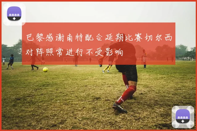 巴黎感谢南特配合延期比赛切尔西对阵照常进行不受影响