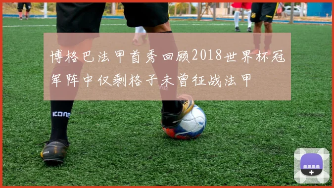 博格巴法甲首秀回顾2018世界杯冠军阵中仅剩格子未曾征战法甲